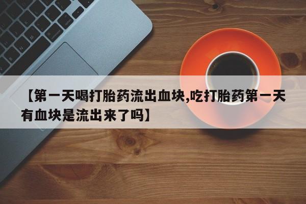 米非司酮片在线购微信【第一天喝打胎药流出血块,吃打胎药第一天有血块是流出来了吗】