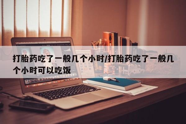 米非司酮片在线购微信打胎药吃了一般几个小时/打胎药吃了一般几个小时可以吃饭