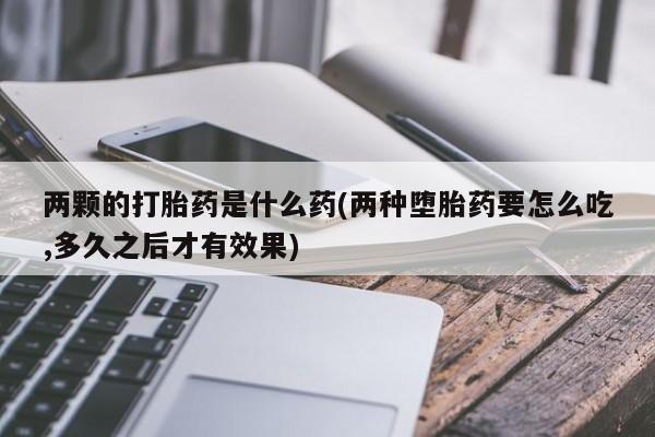 米非司酮片在线购微信两颗的打胎药是什么药(两种堕胎药要怎么吃,多久之后才有效果)