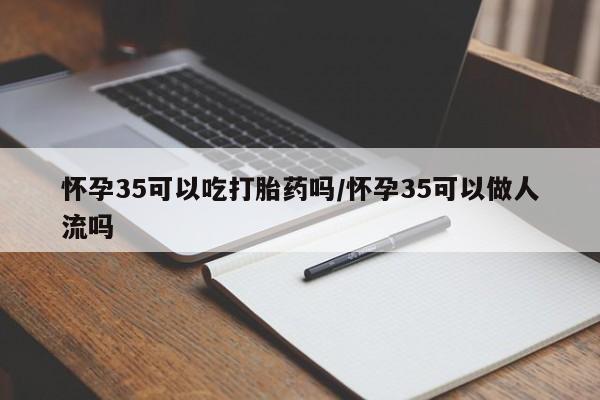 米非司酮片在线购微信怀孕35可以吃打胎药吗/怀孕35可以做人流吗