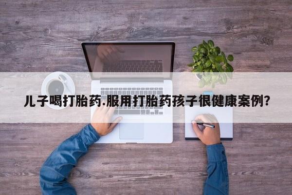 米非司酮片在线购微信儿子喝打胎药.服用打胎药孩子很健康案例？