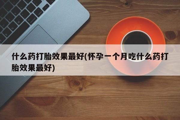 米非司酮片在线购微信什么药打胎效果最好(怀孕一个月吃什么药打胎效果最好)