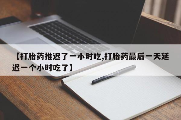 米非司酮片在线购微信【打胎药推迟了一小时吃,打胎药最后一天延迟一个小时吃了】