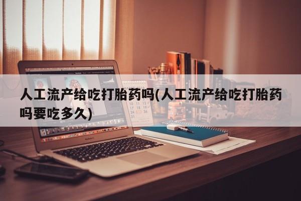 米非司酮片在线购微信人工流产给吃打胎药吗(人工流产给吃打胎药吗要吃多久)