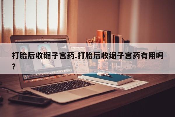 米非司酮片在线购微信打胎后收缩子宫药.打胎后收缩子宫药有用吗？