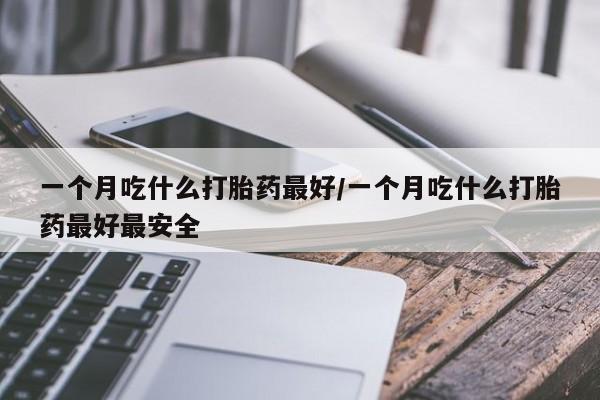 米非司酮片在线购微信一个月吃什么打胎药最好/一个月吃什么打胎药最好最安全