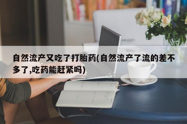 米非司酮片在线购微信自然流产又吃了打胎药(自然流产了流的差不多了,吃药能赶紧吗)
