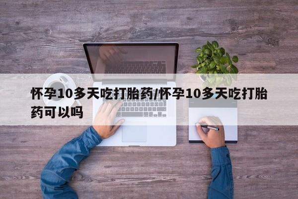 米非司酮片在线购微信怀孕10多天吃打胎药/怀孕10多天吃打胎药可以吗
