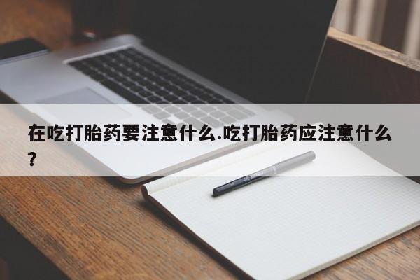 米非司酮片在线购微信在吃打胎药要注意什么.吃打胎药应注意什么？