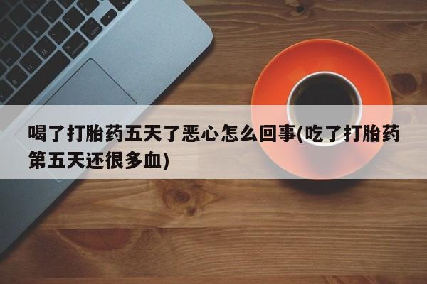 米非司酮片在线购微信喝了打胎药五天了恶心怎么回事(吃了打胎药第五天还很多血)