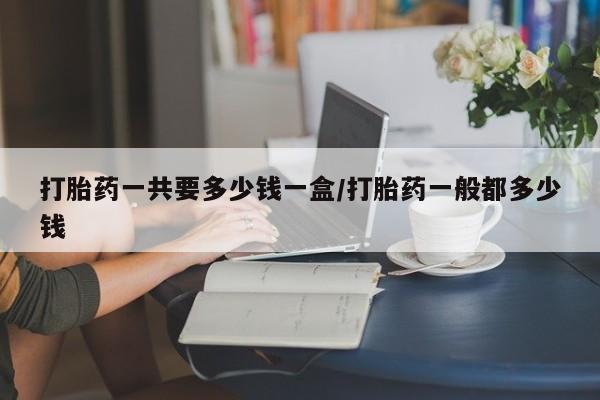 米非司酮片在线购微信打胎药一共要多少钱一盒/打胎药一般都多少钱
