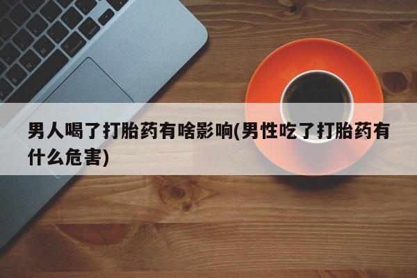 米非司酮片在线购微信男人喝了打胎药有啥影响(男性吃了打胎药有什么危害)