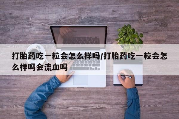 米非司酮片在线购微信打胎药吃一粒会怎么样吗/打胎药吃一粒会怎么样吗会流血吗