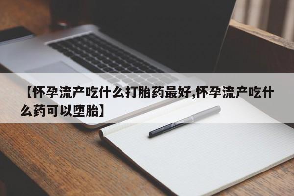 米非司酮片在线购微信【怀孕流产吃什么打胎药最好,怀孕流产吃什么药可以堕胎】
