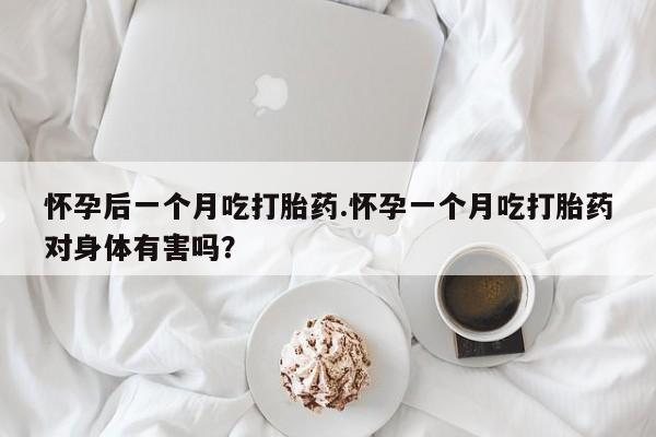 米非司酮片在线购微信怀孕后一个月吃打胎药.怀孕一个月吃打胎药对身体有害吗？