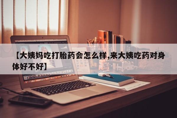 米非司酮片在线购微信【大姨妈吃打胎药会怎么样,来大姨吃药对身体好不好】