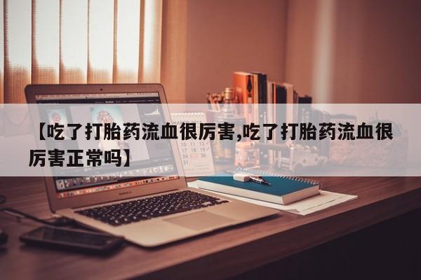 米非司酮片在线购微信【吃了打胎药流血很厉害,吃了打胎药流血很厉害正常吗】