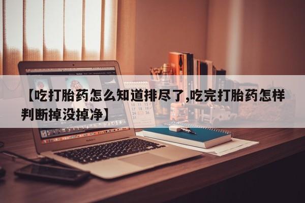 米非司酮片在线购微信【吃打胎药怎么知道排尽了,吃完打胎药怎样判断掉没掉净】