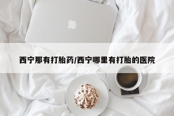 米非司酮片在线购微信西宁那有打胎药/西宁哪里有打胎的医院