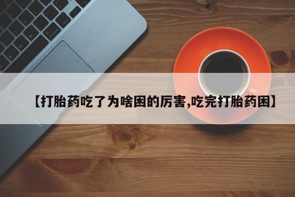 米非司酮片在线购微信【打胎药吃了为啥困的厉害,吃完打胎药困】