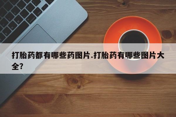 米非司酮片在线购微信打胎药都有哪些药图片.打胎药有哪些图片大全？