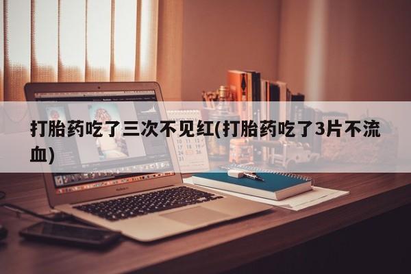 米非司酮片在线购微信打胎药吃了三次不见红(打胎药吃了3片不流血)