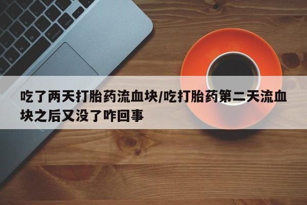 米非司酮片在线购微信吃了两天打胎药流血块/吃打胎药第二天流血块之后又没了咋回事