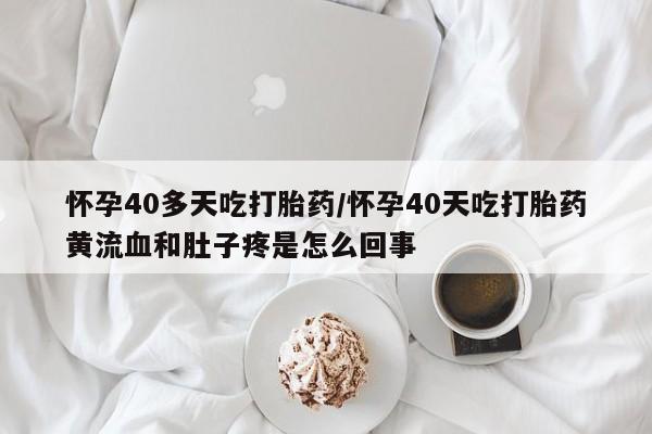 米非司酮片在线购微信怀孕40多天吃打胎药/怀孕40天吃打胎药黄流血和肚子疼是怎么回事