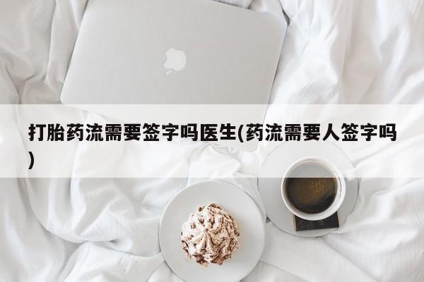 米非司酮片在线购微信打胎药流需要签字吗医生(药流需要人签字吗)