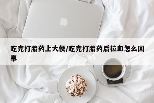 米非司酮片在线购微信吃完打胎药上大便/吃完打胎药后拉血怎么回事