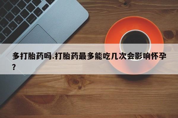 米非司酮片在线购微信多打胎药吗.打胎药最多能吃几次会影响怀孕？