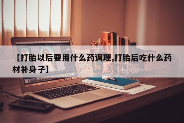 米非司酮片在线购微信【打胎以后要用什么药调理,打胎后吃什么药材补身子】