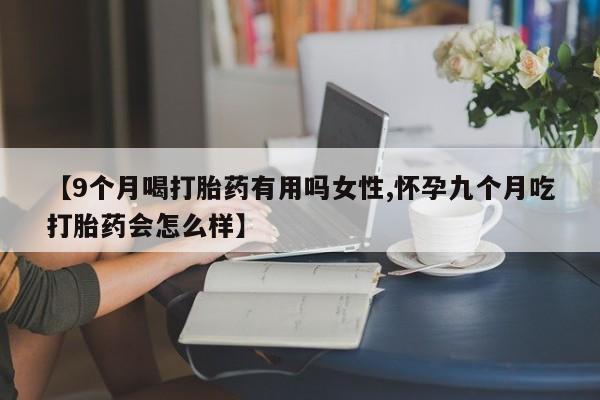 米非司酮片在线购微信【9个月喝打胎药有用吗女性,怀孕九个月吃打胎药会怎么样】