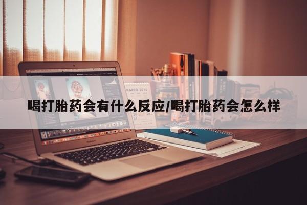 米非司酮片在线购微信喝打胎药会有什么反应/喝打胎药会怎么样