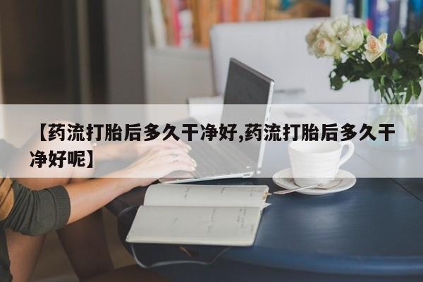 米非司酮片在线购微信【药流打胎后多久干净好,药流打胎后多久干净好呢】