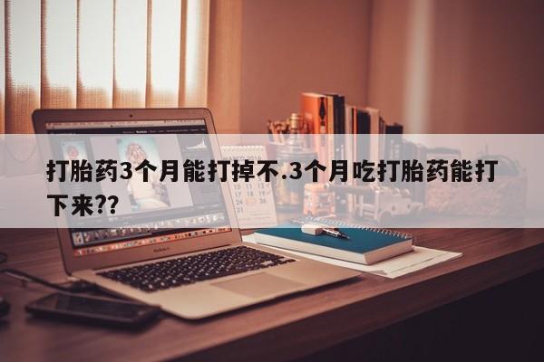 米非司酮片在线购微信打胎药3个月能打掉不.3个月吃打胎药能打下来?？