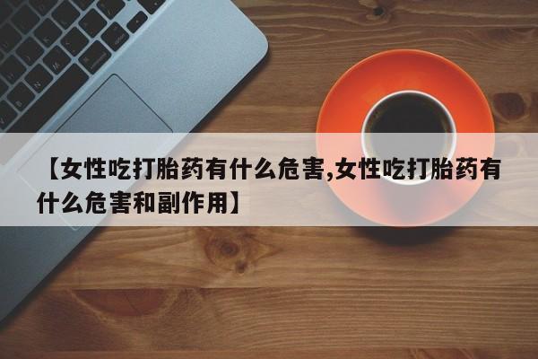 米非司酮片在线购微信【女性吃打胎药有什么危害,女性吃打胎药有什么危害和副作用】