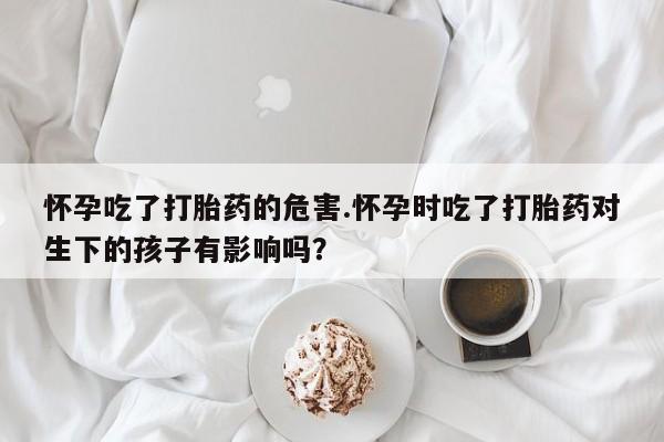 米非司酮片在线购微信怀孕吃了打胎药的危害.怀孕时吃了打胎药对生下的孩子有影响吗？