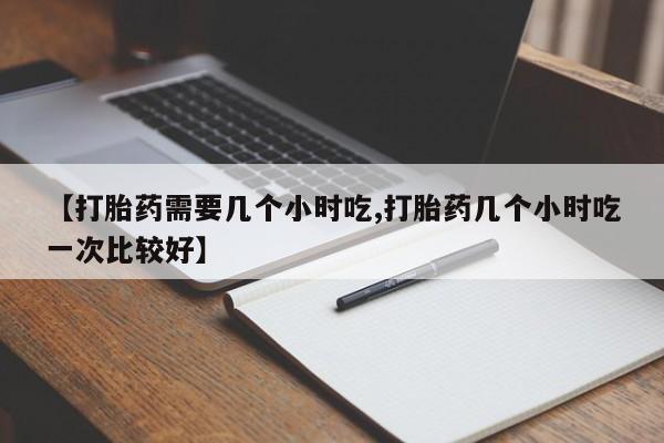 米非司酮片在线购微信【打胎药需要几个小时吃,打胎药几个小时吃一次比较好】