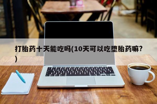 米非司酮片在线购微信打胎药十天能吃吗(10天可以吃堕胎药嘛?)
