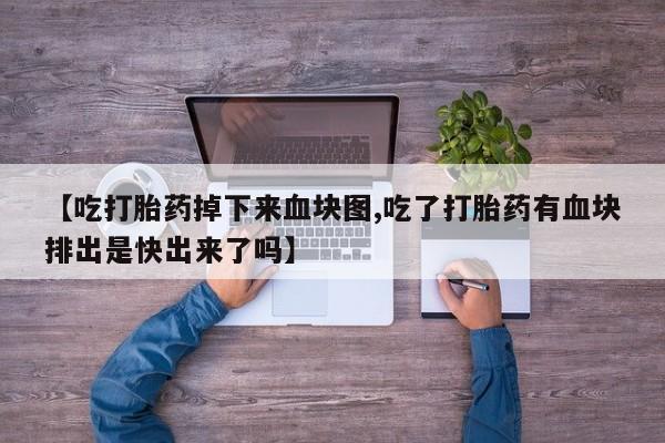 米非司酮片在线购微信【吃打胎药掉下来血块图,吃了打胎药有血块排出是快出来了吗】