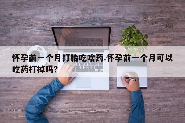 米非司酮片在线购微信怀孕前一个月打胎吃啥药.怀孕前一个月可以吃药打掉吗？
