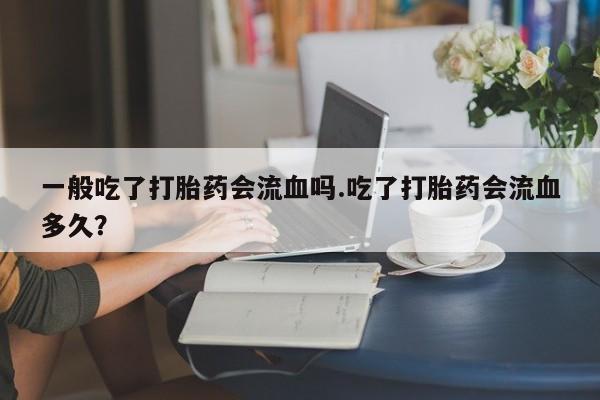 米非司酮片在线购微信一般吃了打胎药会流血吗.吃了打胎药会流血多久？