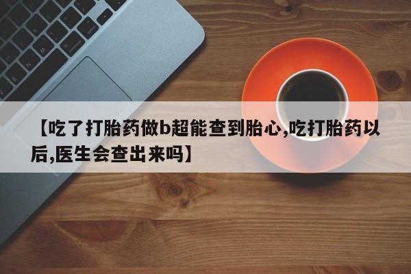 米非司酮片在线购微信【吃了打胎药做b超能查到胎心,吃打胎药以后,医生会查出来吗】