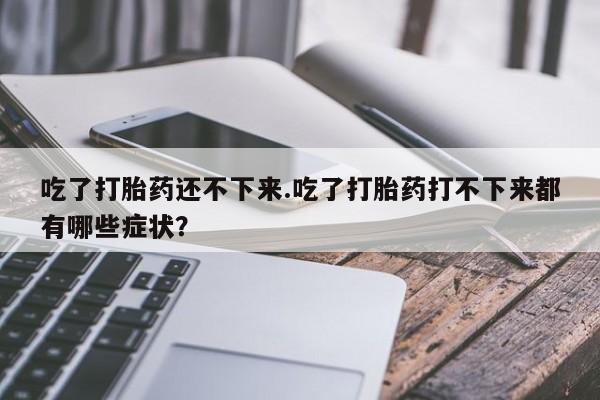 米非司酮片在线购微信吃了打胎药还不下来.吃了打胎药打不下来都有哪些症状？
