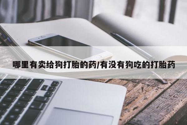 米非司酮片在线购微信哪里有卖给狗打胎的药/有没有狗吃的打胎药