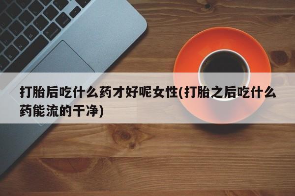 米非司酮片在线购微信打胎后吃什么药才好呢女性(打胎之后吃什么药能流的干净)