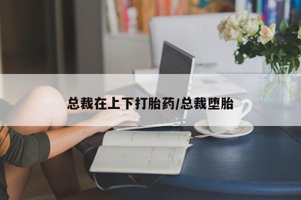 米非司酮片在线购微信总裁在上下打胎药/总裁堕胎