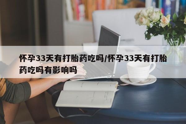 米非司酮片在线购微信怀孕33天有打胎药吃吗/怀孕33天有打胎药吃吗有影响吗