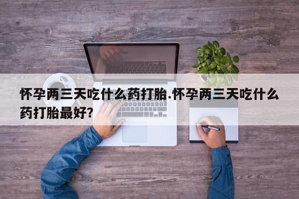 米非司酮片在线购微信怀孕两三天吃什么药打胎.怀孕两三天吃什么药打胎最好？